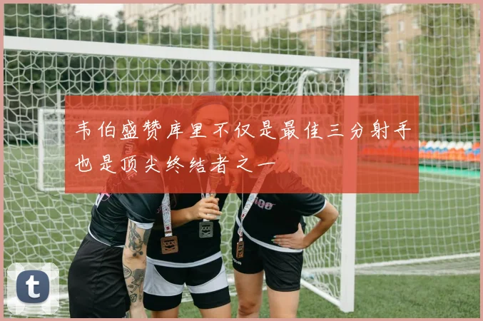韦伯盛赞库里不仅是最佳三分射手也是顶尖终结者之一