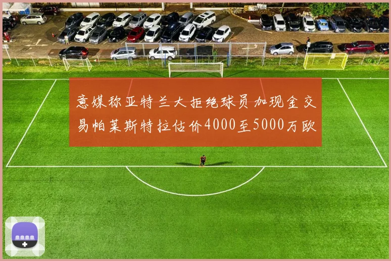 意媒称亚特兰大拒绝球员加现金交易帕莱斯特拉估价4000至5000万欧元