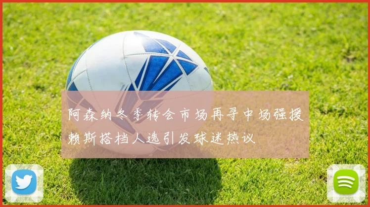 阿森纳冬季转会市场再寻中场强援赖斯搭档人选引发球迷热议