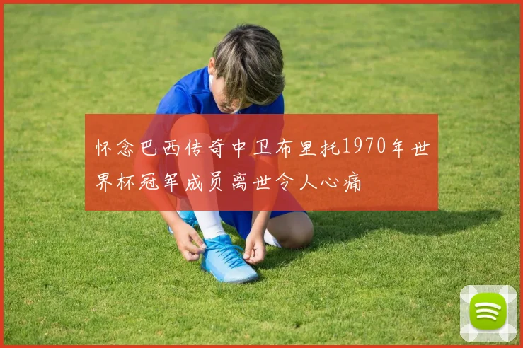 怀念巴西传奇中卫布里托1970年世界杯冠军成员离世令人心痛