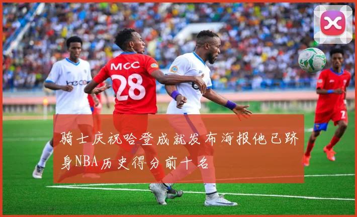 骑士庆祝哈登成就发布海报他已跻身NBA历史得分前十名