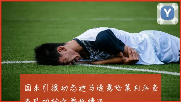 国米引援动态迪马透露哈莱利和查洛巴的转会要价情况