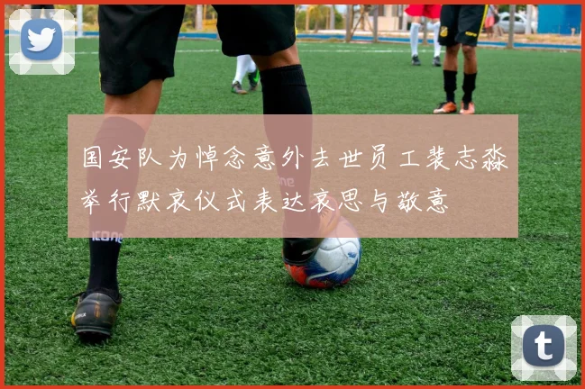国安队为悼念意外去世员工裴志淼举行默哀仪式表达哀思与敬意