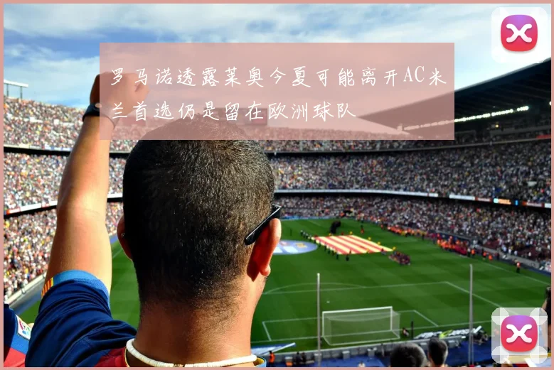 罗马诺透露莱奥今夏可能离开AC米兰首选仍是留在欧洲球队