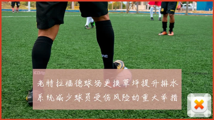 老特拉福德球场更换草坪提升排水系统减少球员受伤风险的重大举措