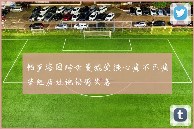 帕奎塔因转会曼城受挫心痛不已痛苦经历让他倍感失落