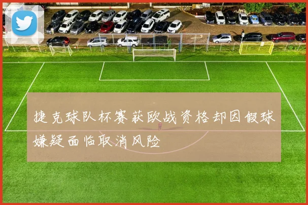 捷克球队杯赛获欧战资格却因假球嫌疑面临取消风险