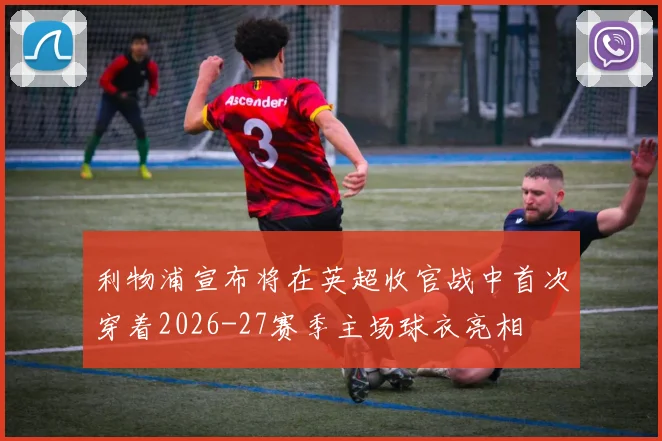 利物浦宣布将在英超收官战中首次穿着2026-27赛季主场球衣亮相