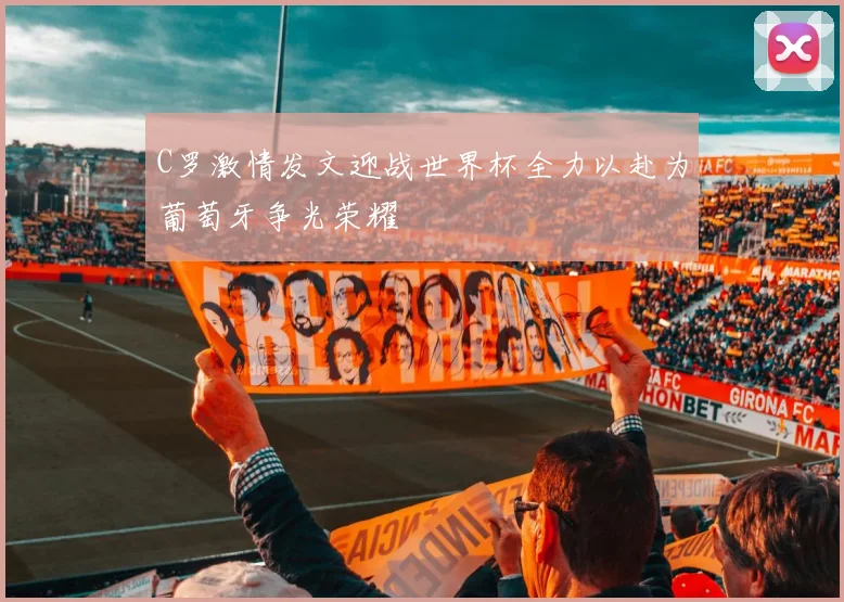 C罗激情发文迎战世界杯全力以赴为葡萄牙争光荣耀