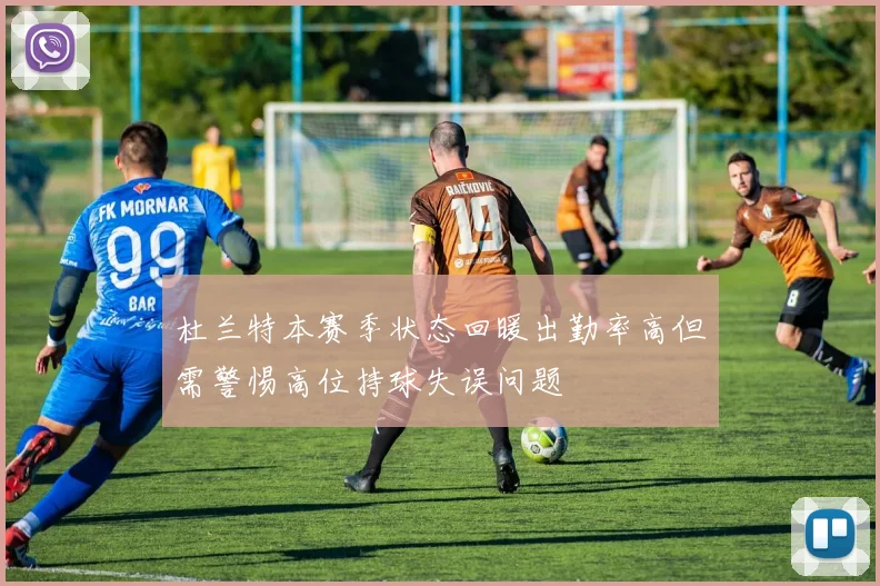 杜兰特本赛季状态回暖出勤率高但需警惕高位持球失误问题