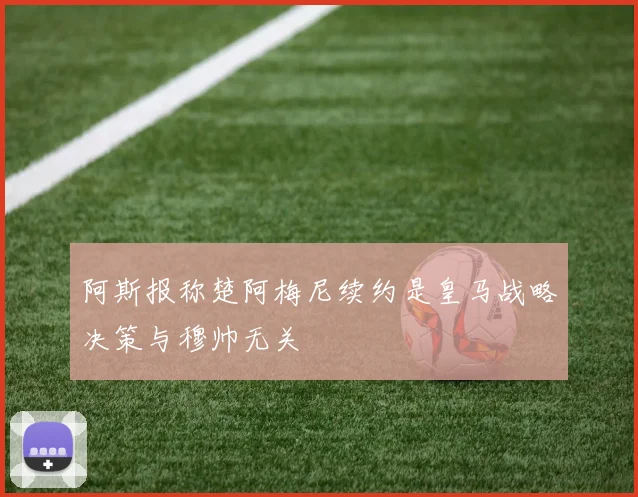 阿斯报称楚阿梅尼续约是皇马战略决策与穆帅无关