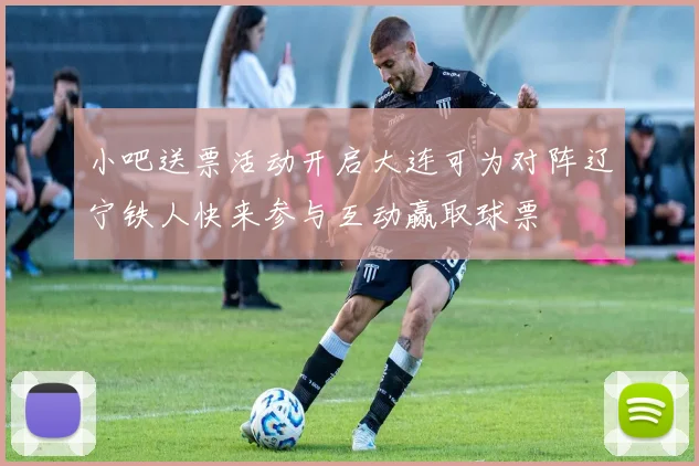 小吧送票活动开启大连可为对阵辽宁铁人快来参与互动赢取球票