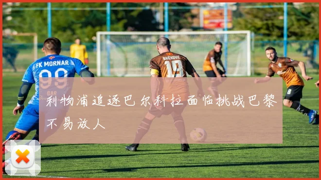 利物浦追逐巴尔科拉面临挑战巴黎不易放人