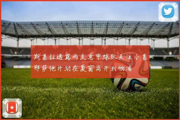 斯基拉透露两支意甲球队关注小基耶萨他计划在夏窗离开利物浦