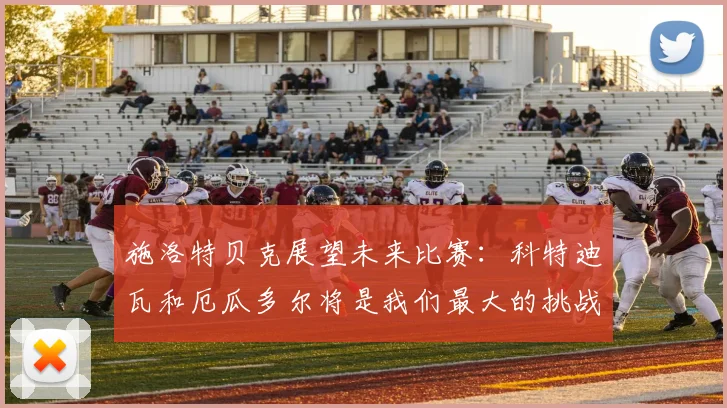 施洛特贝克展望未来比赛：科特迪瓦和厄瓜多尔将是我们最大的挑战