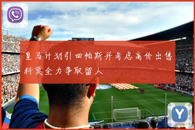 皇马计划引回帕斯并考虑高价出售科莫全力争取留人